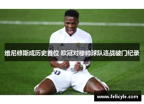 维尼修斯成历史首位 欧冠对穆帅球队连战破门纪录
